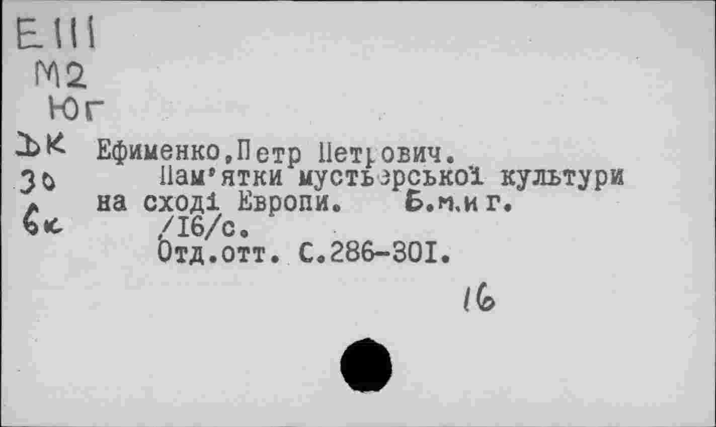 ﻿Etil
М2
Mr
-ЬК Ефименко„Петр Петрович.
ЗО	Пам’ятки мустьзрсько’і культури
а на сході Европи. Б.и.иг.
С*с	/16/с.
Отд.отт. С.286-301.
/С